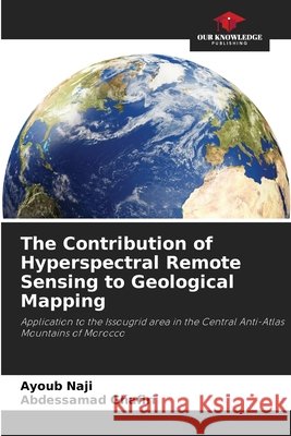 The Contribution of Hyperspectral Remote Sensing to Geological Mapping Ayoub Naji Abdessamad Ghafiri 9786630316292