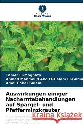 Auswirkungen einiger Nacherntebehandlungen auf Spargel- und Pfefferminzkr?uter Tamer El-Moghazy Ahmad Mahmoud Abd El-Halem El-Gamal Amel Gaber Salem 9786630322163