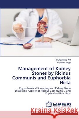 Management of Kidney Stones by Ricinus Communis and Euphorbia Hirta Muhammad Arif Pradeep Singh 9786630330212