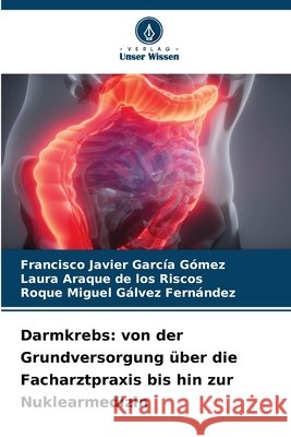 Darmkrebs: von der Grundversorgung ?ber die Facharztpraxis bis hin zur Nuklearmedizin Francisco Javier Garc?a G?mez Laura Araque de Los Riscos Roque Miguel G?lvez Fern?ndez 9786630339574