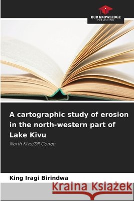 A cartographic study of erosion in the north-western part of Lake Kivu King Iragi Birindwa 9786630343809
