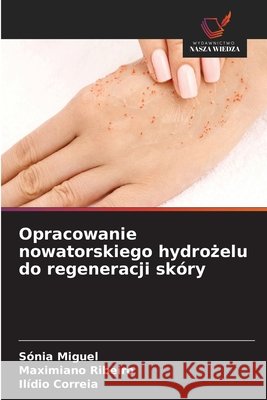 Opracowanie nowatorskiego hydrożelu do regeneracji skóry Miguel, Sónia, Ribeiro, Maximiano, Correia, Ilídio 9786630377408