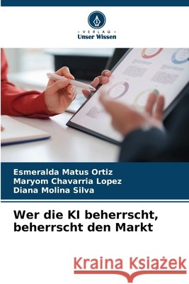 Wer die KI beherrscht, beherrscht den Markt Matus Ortiz, Esmeralda, Chavarria Lopez, Maryom, Molina Silva, Diana 9786630381269
