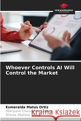 Whoever Controls AI Will Control the Market Matus Ortiz, Esmeralda, Chavarria Lopez, Maryom, Molina Silva, Diana 9786630383829