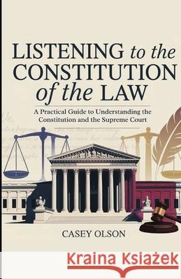 Listening to the Constitution of the Law: A Practical Guide to Understanding the Constitution and the Supreme Court Casey Olson 9786644385253 Publishdrive