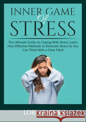Inner Game of Stress: The Ultimate Guide on Coping With Stress, Learn How Effective Methods to Eliminate Stress So You Can Think With a Clea Lori Hughes 9786962292004 Zen Mastery Srl