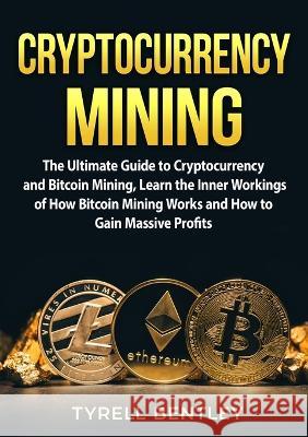 Cryptocurrency Mining: The Ultimate Guide to Cryptocurrency and Bitcoin Mining, Learn the Inner Workings of How Bitcoin Mining Works and How to Gain Massive Profits Tyrell Bentley   9787002472080 Zen Mastery Srl
