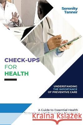 Check-Ups for Health-Understanding the Importance of Preventive Care: A Guide to Essential Health Screenings and Preventive Measures Serenity Tanner   9787097142493 PN Books
