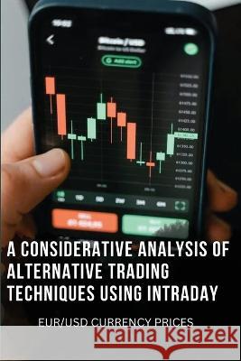 A Considerative Analysis of Alternative Trading Techniques Using Intraday Eur/Usd Currency Prices Resy Van Ophem 9787183031540