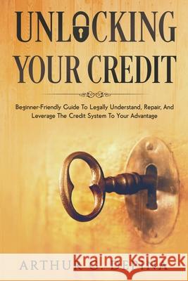 Unlocking Your Credit: Beginner-Friendly Guide To Legally Understand, Repair, And Leverage The Credit System To Your Advantage Arthur G Depina 9787188206172 Arthur G. Depina