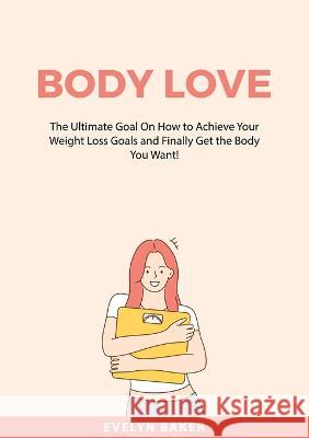 Body Love: The Ultimate Goal On How to Achieve Your Weight Loss Goals and Finally Get the Body You Want! Evelyn Baker 9787280830398 Zen Mastery Srl