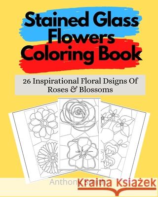 Stained Glass Flowers Coloring Book: 26 Inspirational Floral Dsigns Of Roses & Blossoms Anthony Smith 9787288665206