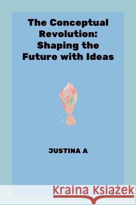 The Conceptual Revolution: Shaping the Future with Ideas Justina A 9787325727515 Justina a