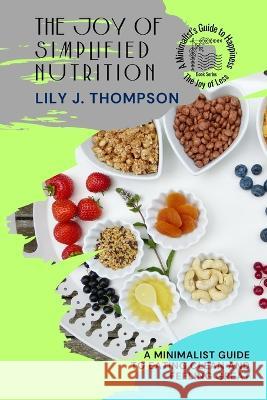 The Joy of Simplified Nutrition: A Minimalist Guide to Eating Clean and Feeling Great Lily J Thompson   9787352018433