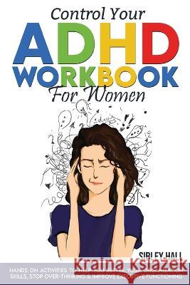 Control Your ADHD Workbook For Women: Hands On Activities To Help You Better Your Organization Skills, Stop Over Thinking & Develop Executive Function Sibley Hall 9787381255212 Sibley Hall