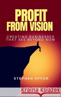 Profit from Vision: Creating Businesses That See Beyond Now Stephen Offor 9787437172104 Plexity Digital