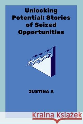 Unlocking Potential: Stories of Seized Opportunities Justina A 9787443353115 Justina a