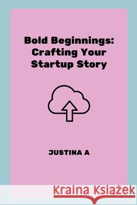 Bold Beginnings: Crafting Your Startup Story Justina A 9787460919554 Justina a