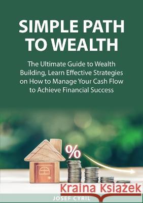 Simple Path to Wealth: The Ultimate Guide to Wealth Building, Learn Effective Strategies on How to Manage Your Cash Flow to Achieve Financial Success Josef Cyril   9787548737834 Zen Mastery Srl