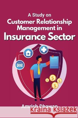 A Study on Customer Relationship Management in Insurance Sector Amrish Dhawan   9787573240163 Independent Author