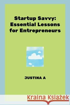 Startup Savvy: Essential Lessons for Entrepreneurs Justina A 9787709484201 Justina a