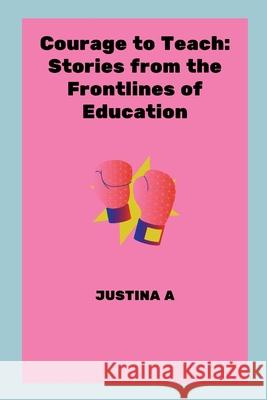 Courage to Teach: Stories from the Frontlines of Education Justina A 9787736878226 Justina a