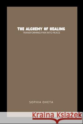 The Alchemy of Healing: Transforming Pain into Peace Oheta Sophia 9787737678276 OS Pub