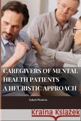 caregivers of mental health patients: a heuristic approach: a heuristic approach By Sakshi Sakshi Pindoria 9787742626774