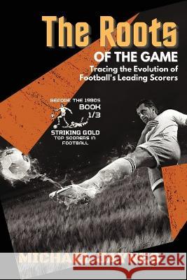 The Roots of the Game-Tracing the Evolution of Football's Leading Scorers: The Mavericks and Visionaries Who Shaped the Beautiful Game Michael Jaynes   9787863970152 PN Books
