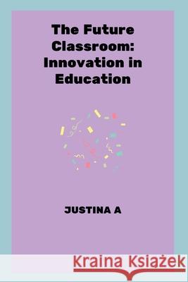 The Future Classroom: Innovation in Education Justina A 9787966142364