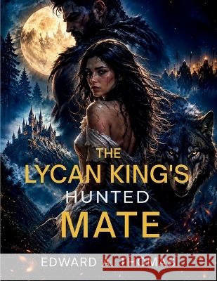 The Lycan King's Hunted Mate: A Dark War Fantasy Romance of Betrayal, Buried Truths, and a Bond No Oath Could Command Thomas, Edward A. 9787974717530 Edward A. Thomas