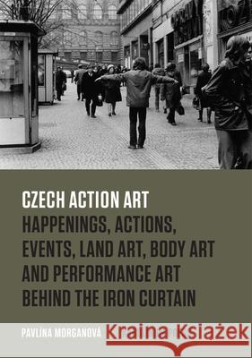 Czech Action Art: Happenings, Actions, Events, Land Art, Body Art and Performance Art Behind the Iron Curtain Morganová, Pavlína 9788024623177 Karolinum Press