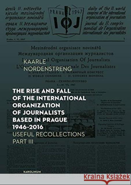 The Rise and Fall of the International Organization of Journalists Based in Prague 1946-2016: Useful Recollections Part III Nordenstreng, Kaarle 9788024645056