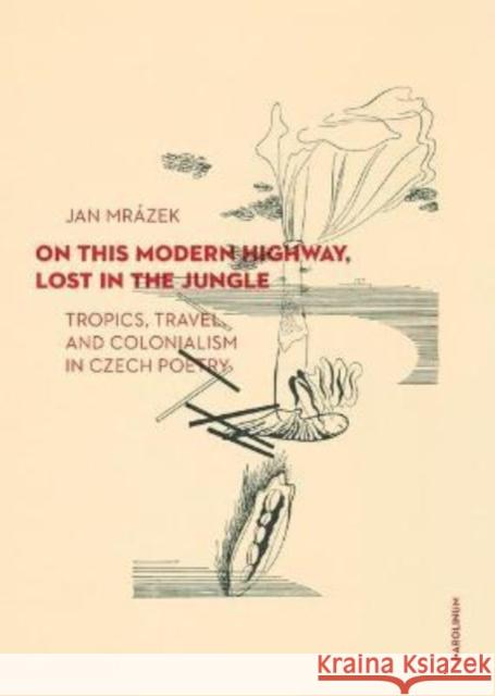 On This Modern Highway, Lost in the Jungle: Tropics, Travel, and Colonialism in Czech Poetry Jan Mrazek 9788024651125 Karolinum,Nakladatelstvi Univerzity Karlovy,C