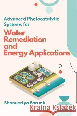 Advanced Photocatalytic Systems for Water Remediation and Energy Applications Bhanupriya Boruah   9788024793474 Independent Author