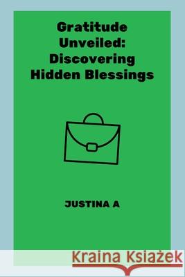 Gratitude Unveiled: Discovering Hidden Blessings Justina A 9788025198087 Justina a