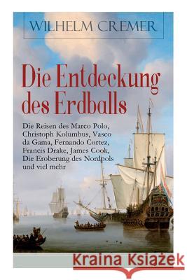 Die Entdeckung des Erdballs - Die Reisen des Marco Polo, Christoph Kolumbus, Vasco da Gama, Fernando Cortez, Francis Drake, James Cook, Die Eroberung des Nordpols und viel mehr: Die Geschichte abenteu Wilhelm Cremer 9788026855835