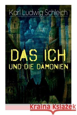 Das Ich und die D�monien: Die physiologischen Grundlagen zur Erkenntnistheorie - Das Ich, Individuum und Pers�nlichkeit, Die Geburt des Weltallsnerven (Sympathikus), Die Testamente der Vergangenheit Karl Ludwig Schleich 9788026858591