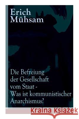 Die Befreiung der Gesellschaft vom Staat - Was ist kommunistischer Anarchismus?: Mühsams letzte Veröffentlichung vor seiner Ermordung Erich Mühsam 9788026859260 e-artnow