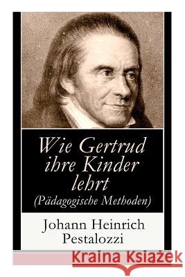 Wie Gertrud ihre Kinder lehrt (Pädagogische Methoden): Ein Versuch den Müttern Anleitung zu geben, ihre Kinder selbst zu unterrichten Johann Heinrich Pestalozzi 9788026859857