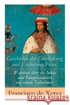 Geschichte der Entdeckung und Eroberung Perus: Die Wahrheit �ber die Inkas und Konquistadoren von einem Teilnehmer Francisco De Xerez, H Kulb 9788026861690 e-artnow