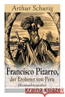 Francisco Pizarro, der Eroberer von Peru (Romanbiografie): Nach den alten Quellen erz�hlt von Arthur Schurig Arthur Schurig 9788026863281 e-artnow