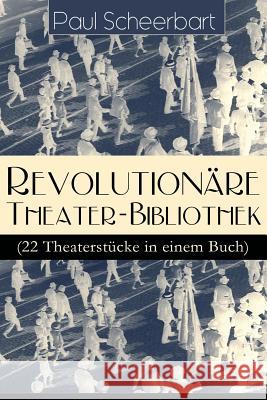 Revolutionäre Theater-Bibliothek (22 Theaterstücke in einem Buch): Die Welt geht unter! + Der Regierungswechsel + Es lebe Europa! + Der fanatische Bür Scheerbart, Paul 9788026885207 E-Artnow