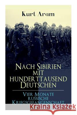 Nach Sibirien mit hunderttausend Deutschen - Vier Monate russische Kriegsgefangenschaft: Erlebnisbericht aus dem Ersten Weltkrieg Kurt Aram 9788026886440