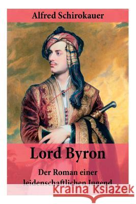 Lord Byron - Der Roman einer leidenschaftlichen Jugend: Das seltsame Schicksal des ber�hmten Dichters (Romanbiografie) Alfred Schirokauer 9788026887201