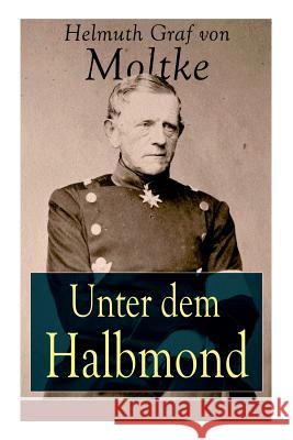 Unter dem Halbmond: Briefe �ber Zust�nde und Begebenheiten in der T�rkei aus den Jahren 1835 bis 1839 Helmuth Graf Von Moltke 9788026887423