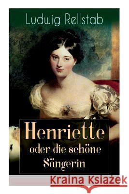 Henriette oder die sch�ne S�ngerin: Eine Geschichte unserer Tage Ludwig Rellstab 9788026889564 e-artnow