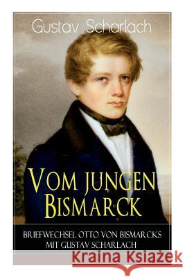 Vom jungen Bismarck - Briefwechsel Otto von Bismarcks mit Gustav Scharlach Gustav Scharlach 9788026889649 e-artnow