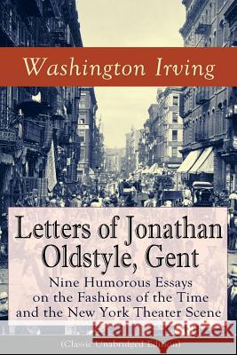 Letters of Jonathan Oldstyle, Gent: Nine Humorous Essays on the Fashions of the Time and the New York Theater Scene (Classic Unabridged Edition): Satirical Account Washington Irving 9788026891147 e-artnow