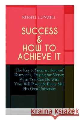 Success & How to Achieve It: The Key to Success, Acres of Diamonds, Praying for Money, What You Can Do With Your Will Power & Every Man His Own University Russell Conwell 9788026891284